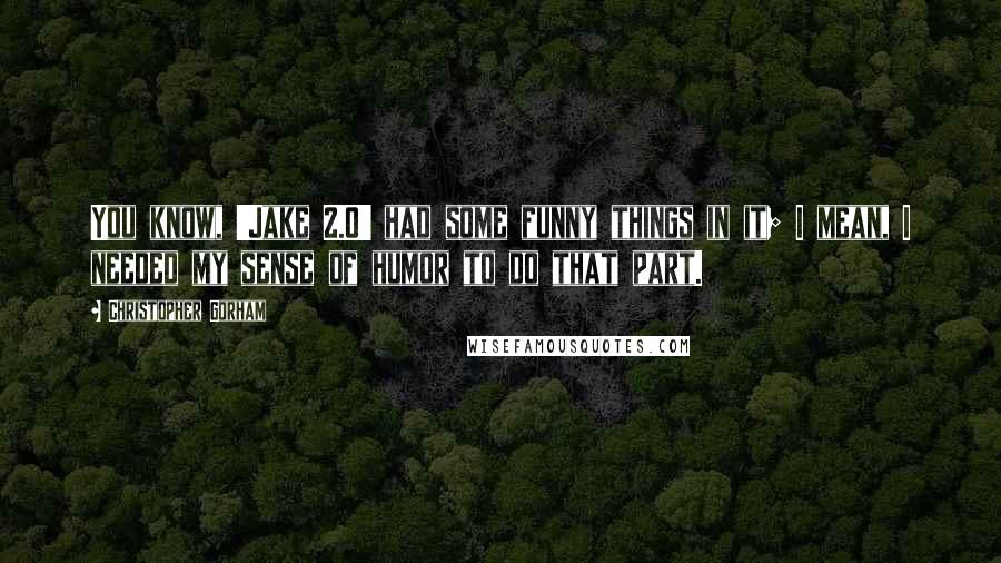 Christopher Gorham Quotes: You know, 'Jake 2.0' had some funny things in it; I mean, I needed my sense of humor to do that part.