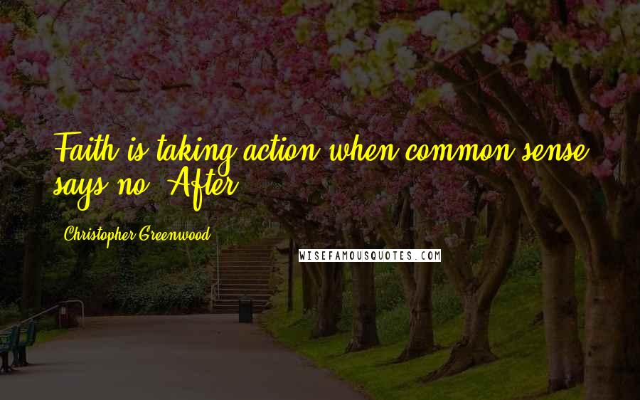 Christopher Greenwood Quotes: Faith is taking action when common sense says no. After