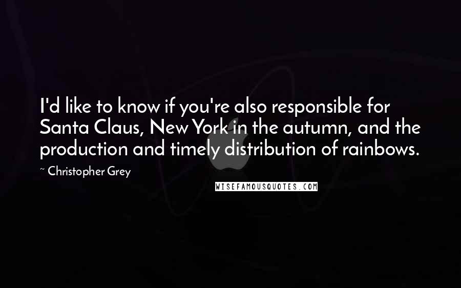 Christopher Grey Quotes: I'd like to know if you're also responsible for Santa Claus, New York in the autumn, and the production and timely distribution of rainbows.