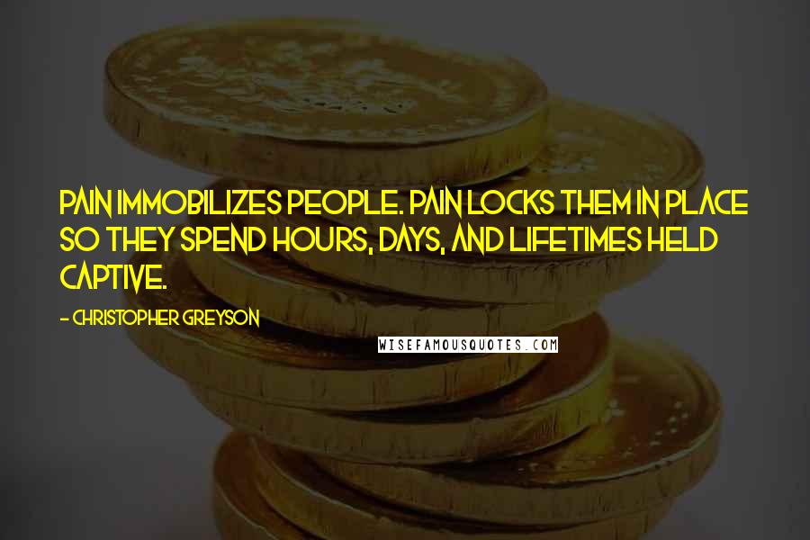 Christopher Greyson Quotes: Pain immobilizes people. Pain locks them in place so they spend hours, days, and lifetimes held captive.