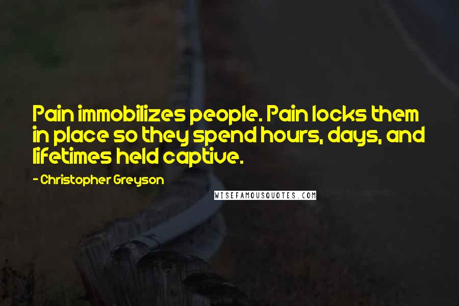 Christopher Greyson Quotes: Pain immobilizes people. Pain locks them in place so they spend hours, days, and lifetimes held captive.