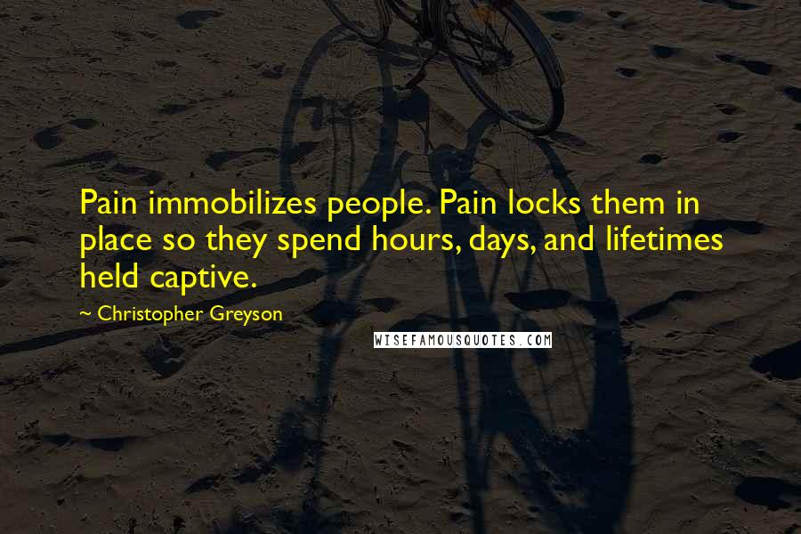 Christopher Greyson Quotes: Pain immobilizes people. Pain locks them in place so they spend hours, days, and lifetimes held captive.