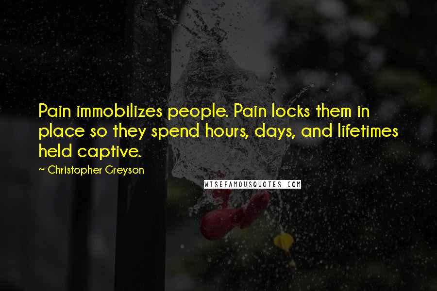 Christopher Greyson Quotes: Pain immobilizes people. Pain locks them in place so they spend hours, days, and lifetimes held captive.