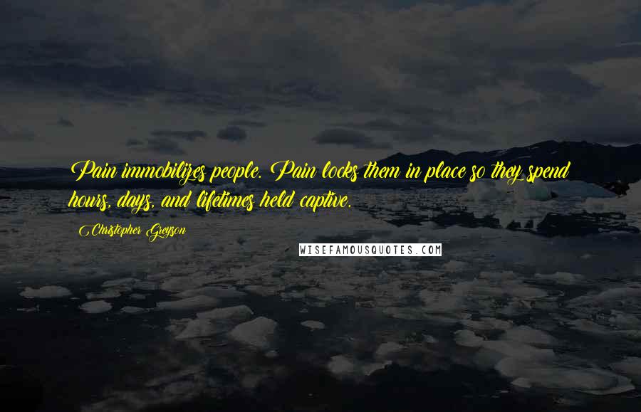 Christopher Greyson Quotes: Pain immobilizes people. Pain locks them in place so they spend hours, days, and lifetimes held captive.