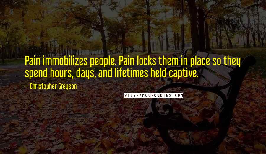Christopher Greyson Quotes: Pain immobilizes people. Pain locks them in place so they spend hours, days, and lifetimes held captive.