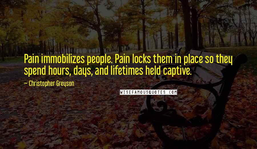 Christopher Greyson Quotes: Pain immobilizes people. Pain locks them in place so they spend hours, days, and lifetimes held captive.