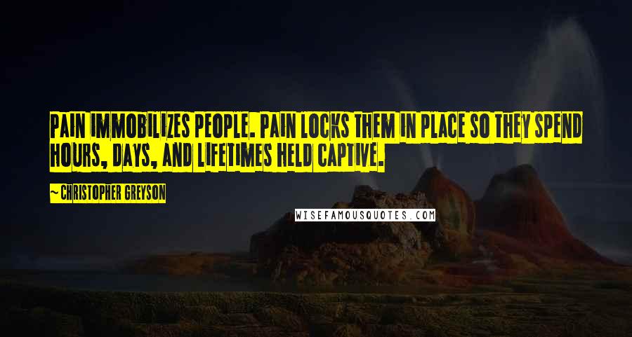 Christopher Greyson Quotes: Pain immobilizes people. Pain locks them in place so they spend hours, days, and lifetimes held captive.