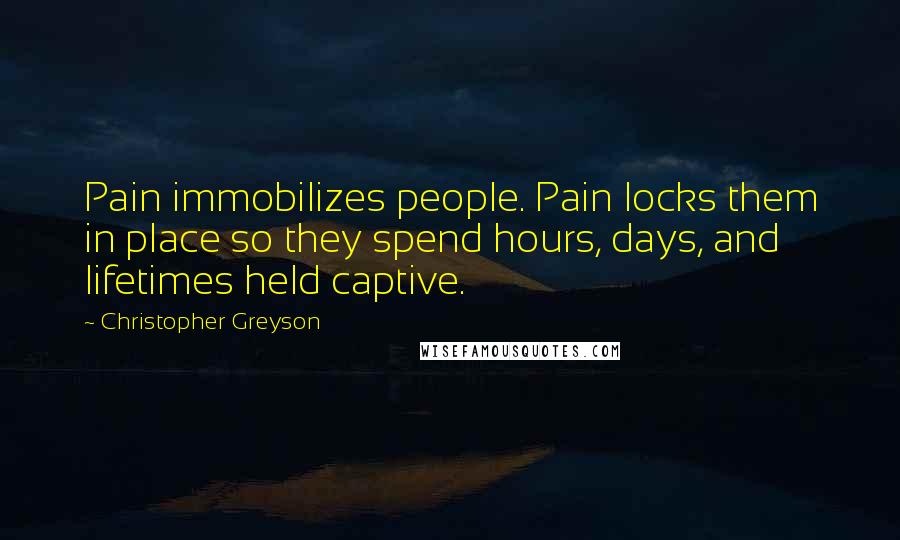 Christopher Greyson Quotes: Pain immobilizes people. Pain locks them in place so they spend hours, days, and lifetimes held captive.