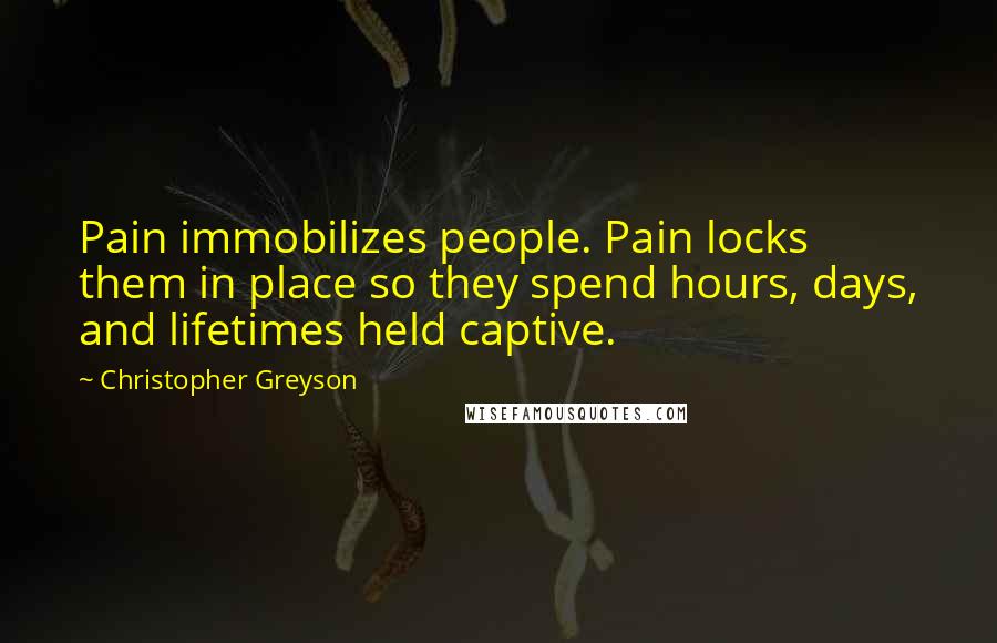 Christopher Greyson Quotes: Pain immobilizes people. Pain locks them in place so they spend hours, days, and lifetimes held captive.