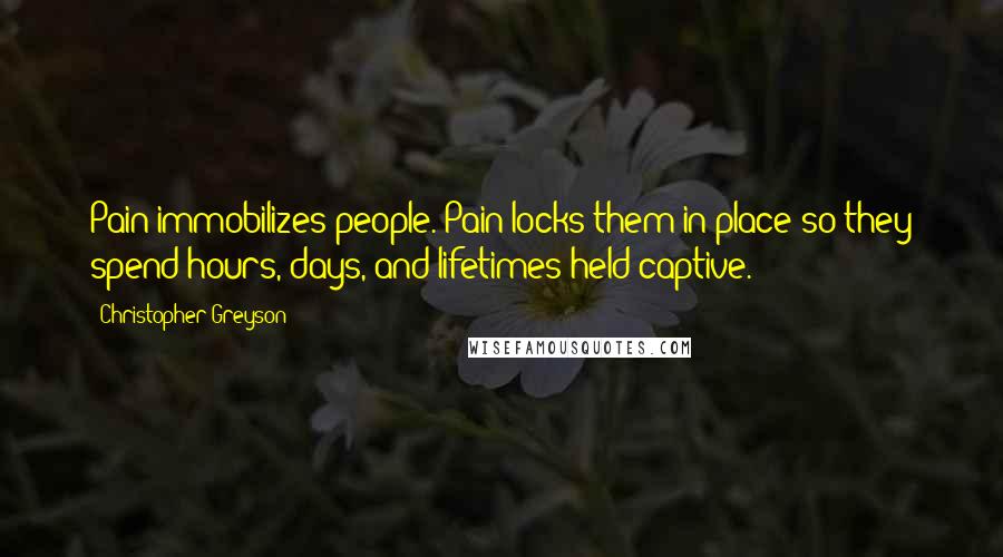 Christopher Greyson Quotes: Pain immobilizes people. Pain locks them in place so they spend hours, days, and lifetimes held captive.