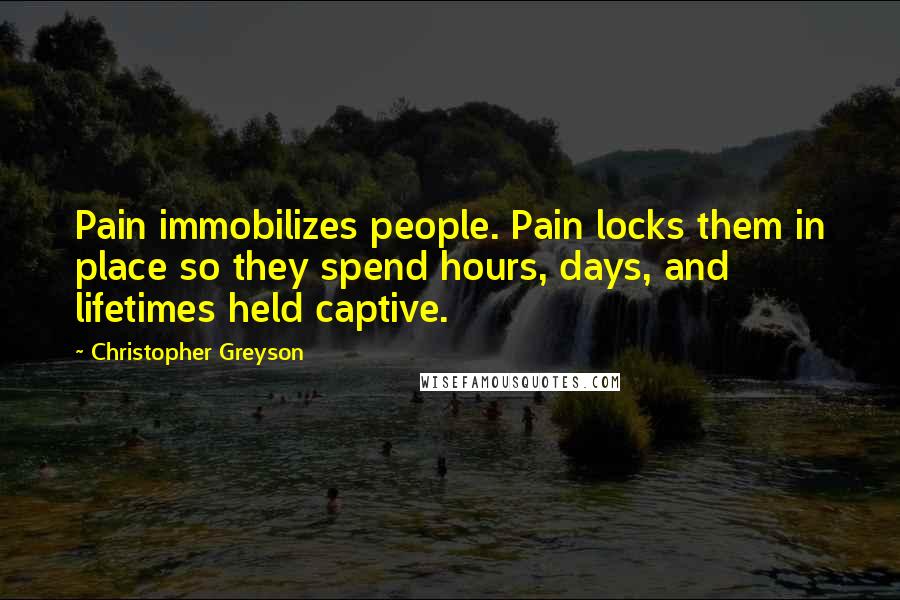 Christopher Greyson Quotes: Pain immobilizes people. Pain locks them in place so they spend hours, days, and lifetimes held captive.