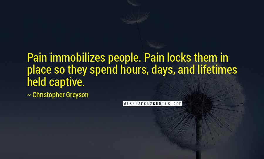 Christopher Greyson Quotes: Pain immobilizes people. Pain locks them in place so they spend hours, days, and lifetimes held captive.