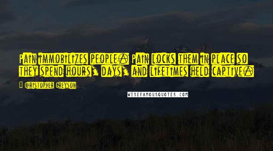 Christopher Greyson Quotes: Pain immobilizes people. Pain locks them in place so they spend hours, days, and lifetimes held captive.