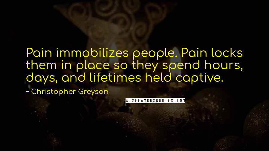 Christopher Greyson Quotes: Pain immobilizes people. Pain locks them in place so they spend hours, days, and lifetimes held captive.