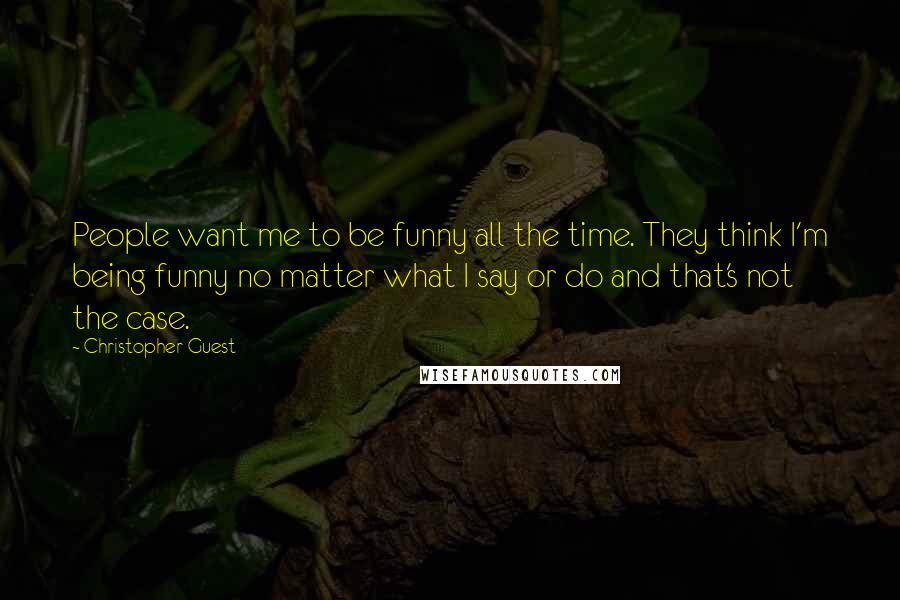 Christopher Guest Quotes: People want me to be funny all the time. They think I'm being funny no matter what I say or do and that's not the case.