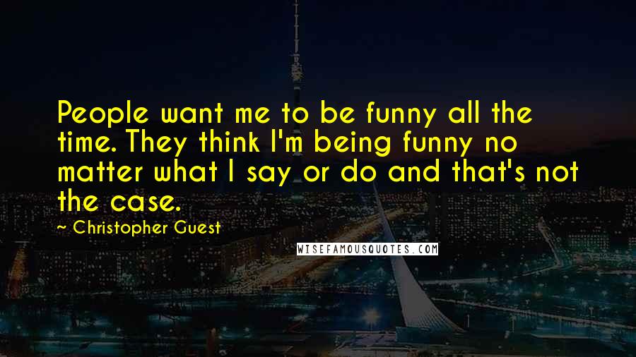Christopher Guest Quotes: People want me to be funny all the time. They think I'm being funny no matter what I say or do and that's not the case.