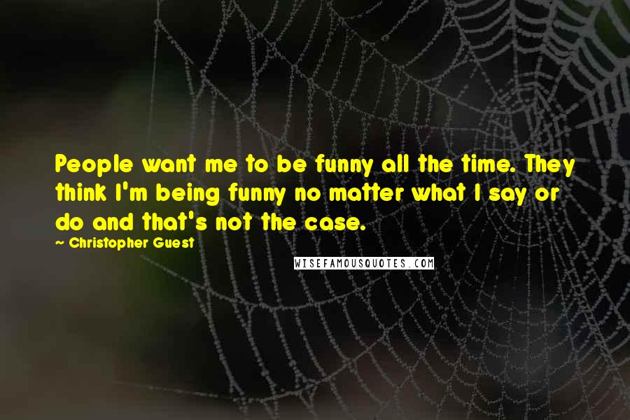 Christopher Guest Quotes: People want me to be funny all the time. They think I'm being funny no matter what I say or do and that's not the case.