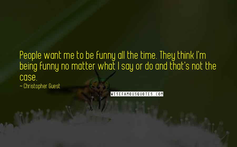 Christopher Guest Quotes: People want me to be funny all the time. They think I'm being funny no matter what I say or do and that's not the case.