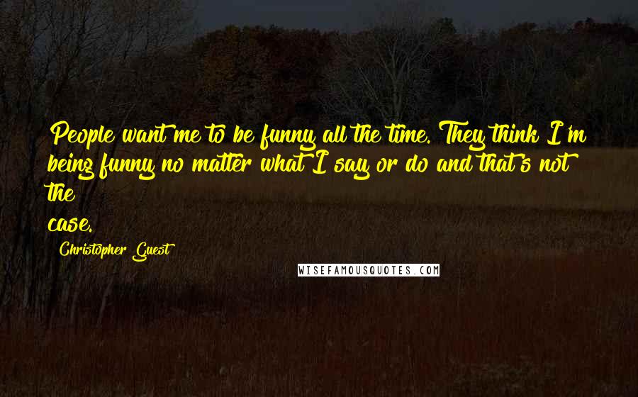 Christopher Guest Quotes: People want me to be funny all the time. They think I'm being funny no matter what I say or do and that's not the case.