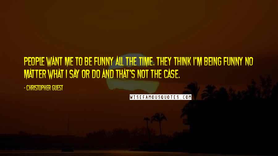 Christopher Guest Quotes: People want me to be funny all the time. They think I'm being funny no matter what I say or do and that's not the case.