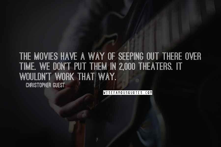 Christopher Guest Quotes: The movies have a way of seeping out there over time. We don't put them in 2,000 theaters. It wouldn't work that way.