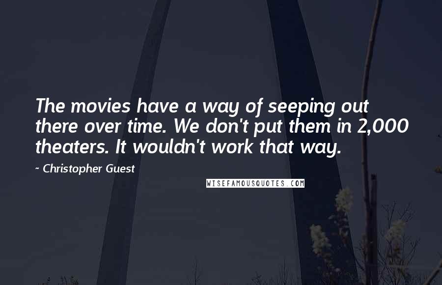 Christopher Guest Quotes: The movies have a way of seeping out there over time. We don't put them in 2,000 theaters. It wouldn't work that way.