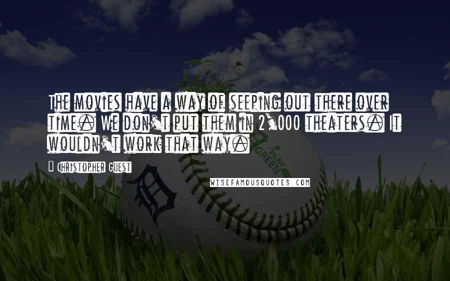 Christopher Guest Quotes: The movies have a way of seeping out there over time. We don't put them in 2,000 theaters. It wouldn't work that way.