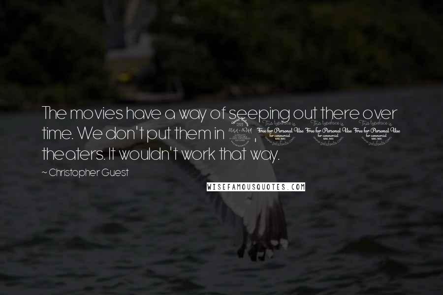 Christopher Guest Quotes: The movies have a way of seeping out there over time. We don't put them in 2,000 theaters. It wouldn't work that way.