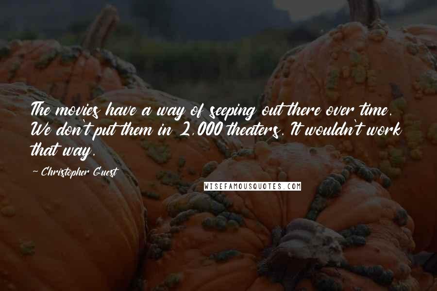 Christopher Guest Quotes: The movies have a way of seeping out there over time. We don't put them in 2,000 theaters. It wouldn't work that way.