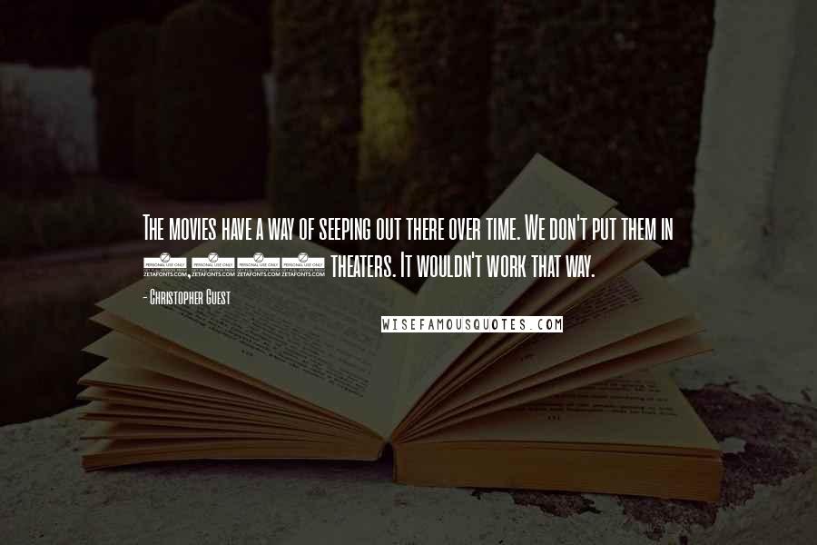 Christopher Guest Quotes: The movies have a way of seeping out there over time. We don't put them in 2,000 theaters. It wouldn't work that way.