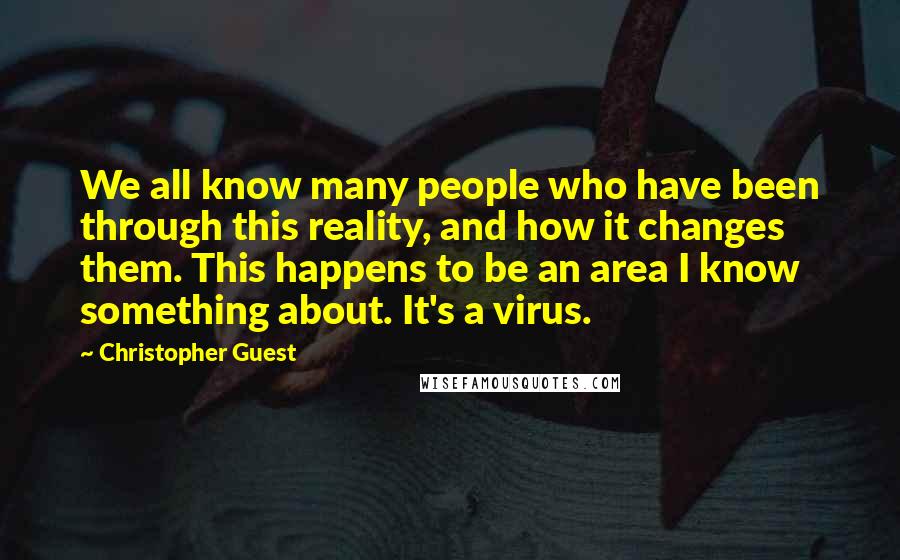 Christopher Guest Quotes: We all know many people who have been through this reality, and how it changes them. This happens to be an area I know something about. It's a virus.