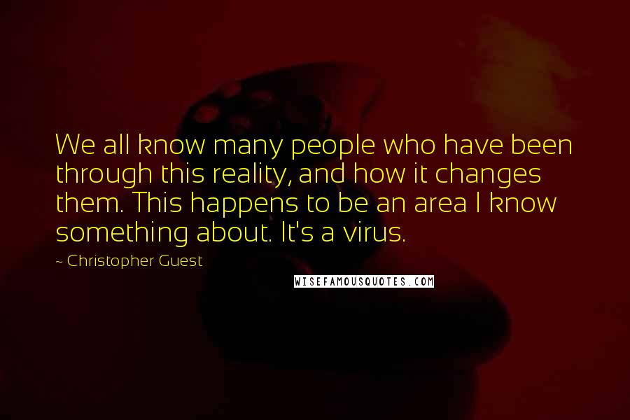 Christopher Guest Quotes: We all know many people who have been through this reality, and how it changes them. This happens to be an area I know something about. It's a virus.