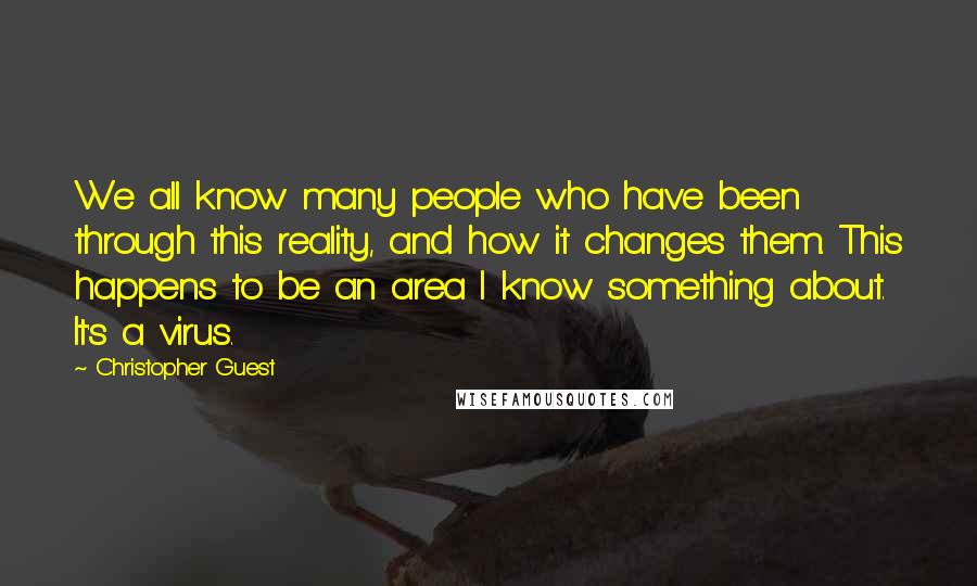 Christopher Guest Quotes: We all know many people who have been through this reality, and how it changes them. This happens to be an area I know something about. It's a virus.