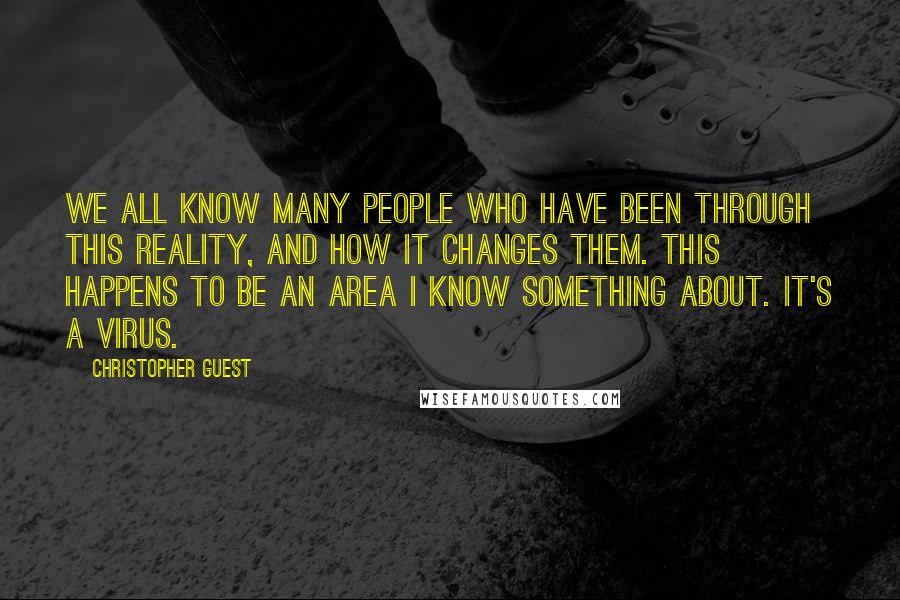 Christopher Guest Quotes: We all know many people who have been through this reality, and how it changes them. This happens to be an area I know something about. It's a virus.
