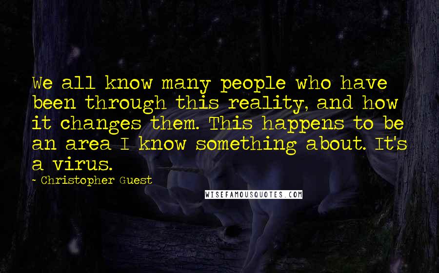 Christopher Guest Quotes: We all know many people who have been through this reality, and how it changes them. This happens to be an area I know something about. It's a virus.