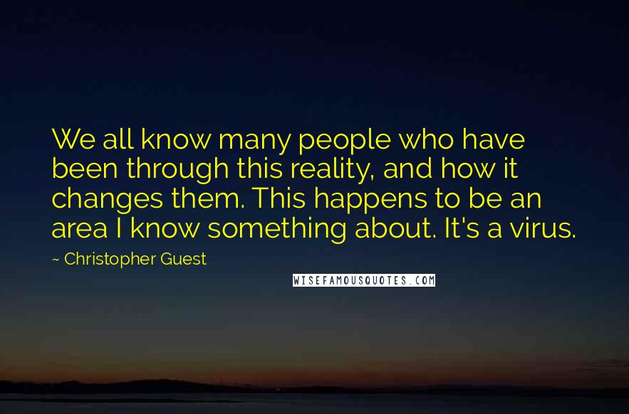 Christopher Guest Quotes: We all know many people who have been through this reality, and how it changes them. This happens to be an area I know something about. It's a virus.