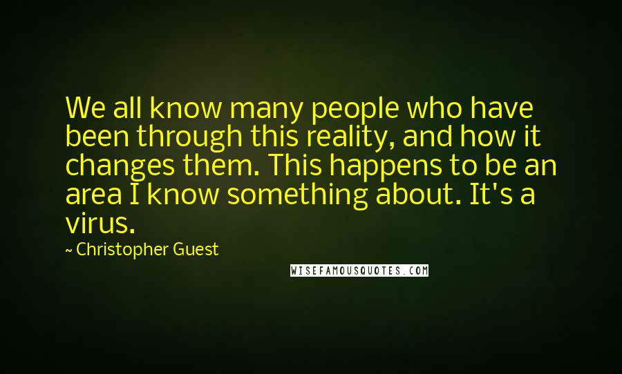 Christopher Guest Quotes: We all know many people who have been through this reality, and how it changes them. This happens to be an area I know something about. It's a virus.