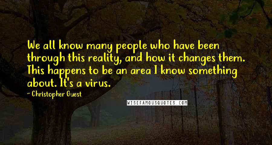 Christopher Guest Quotes: We all know many people who have been through this reality, and how it changes them. This happens to be an area I know something about. It's a virus.