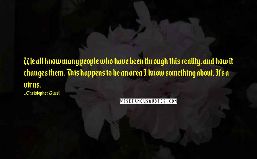 Christopher Guest Quotes: We all know many people who have been through this reality, and how it changes them. This happens to be an area I know something about. It's a virus.