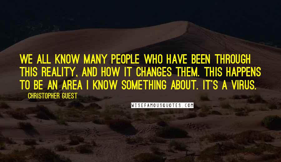 Christopher Guest Quotes: We all know many people who have been through this reality, and how it changes them. This happens to be an area I know something about. It's a virus.