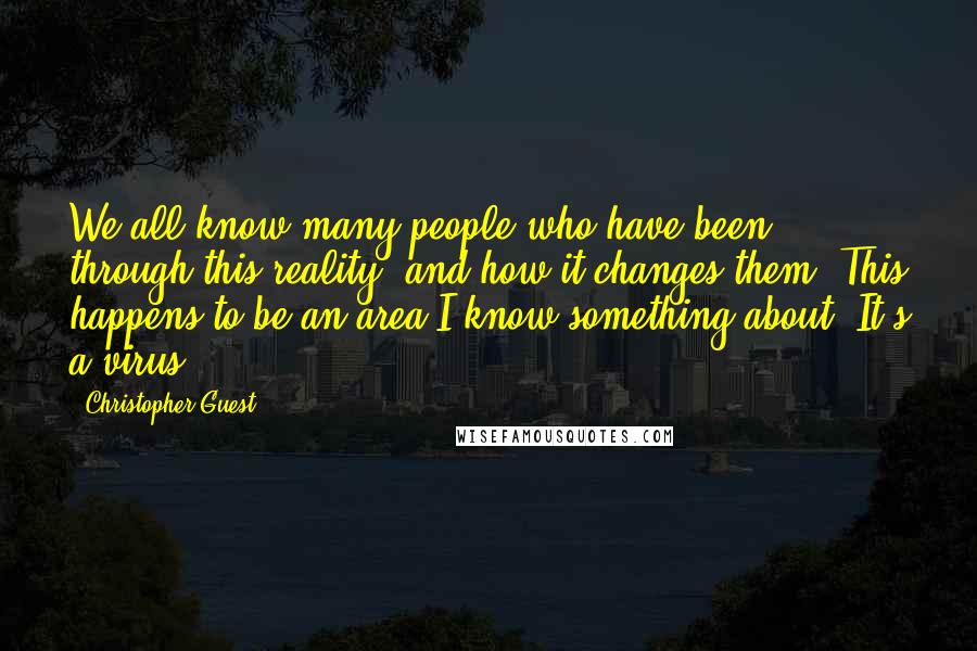Christopher Guest Quotes: We all know many people who have been through this reality, and how it changes them. This happens to be an area I know something about. It's a virus.