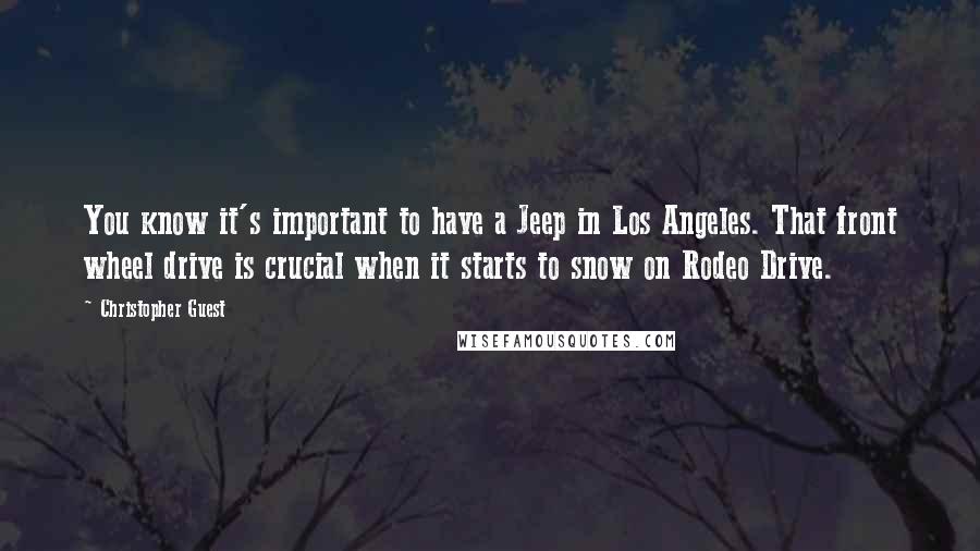 Christopher Guest Quotes: You know it's important to have a Jeep in Los Angeles. That front wheel drive is crucial when it starts to snow on Rodeo Drive.