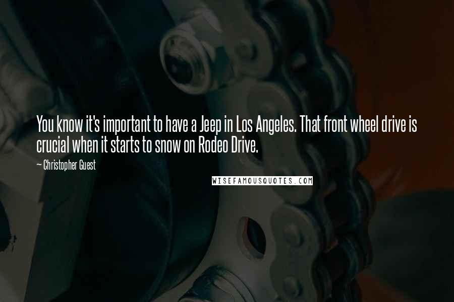 Christopher Guest Quotes: You know it's important to have a Jeep in Los Angeles. That front wheel drive is crucial when it starts to snow on Rodeo Drive.