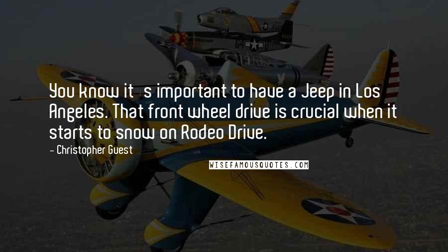 Christopher Guest Quotes: You know it's important to have a Jeep in Los Angeles. That front wheel drive is crucial when it starts to snow on Rodeo Drive.