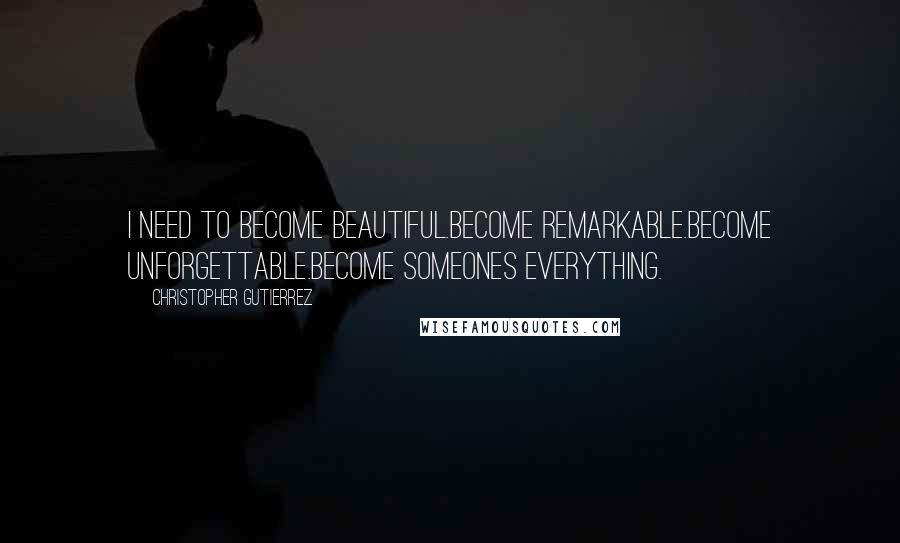 Christopher Gutierrez Quotes: i need to become beautiful.become remarkable.become unforgettable.become someones everything.