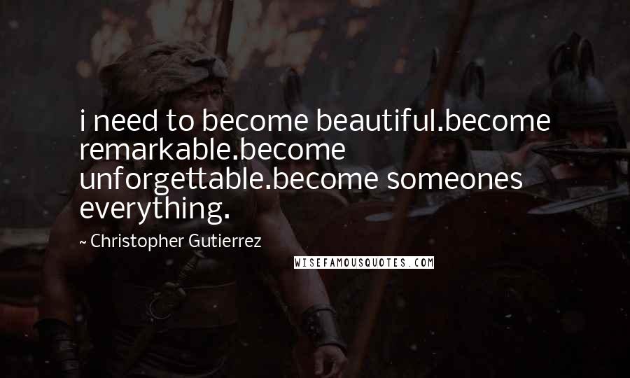 Christopher Gutierrez Quotes: i need to become beautiful.become remarkable.become unforgettable.become someones everything.