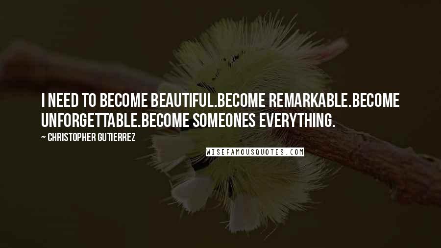 Christopher Gutierrez Quotes: i need to become beautiful.become remarkable.become unforgettable.become someones everything.