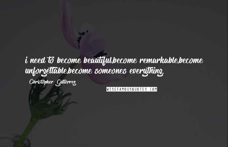 Christopher Gutierrez Quotes: i need to become beautiful.become remarkable.become unforgettable.become someones everything.