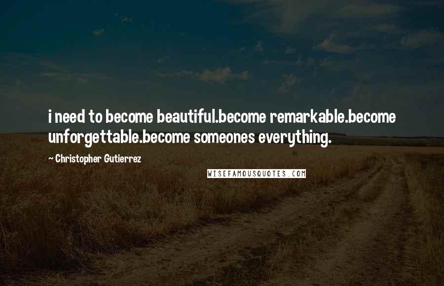 Christopher Gutierrez Quotes: i need to become beautiful.become remarkable.become unforgettable.become someones everything.