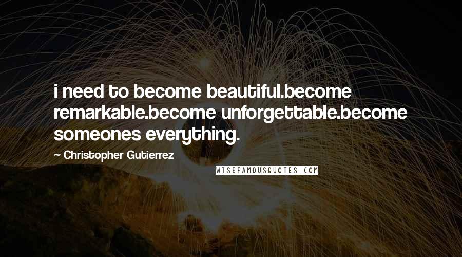 Christopher Gutierrez Quotes: i need to become beautiful.become remarkable.become unforgettable.become someones everything.